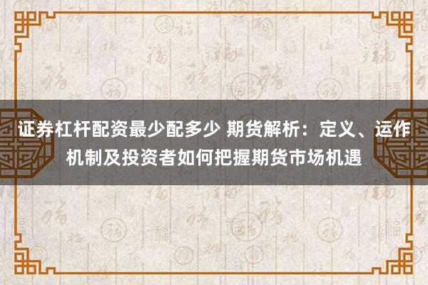 证券杠杆配资最少配多少 期货解析：定义、运作机制及投资者如何把握期货市场机遇