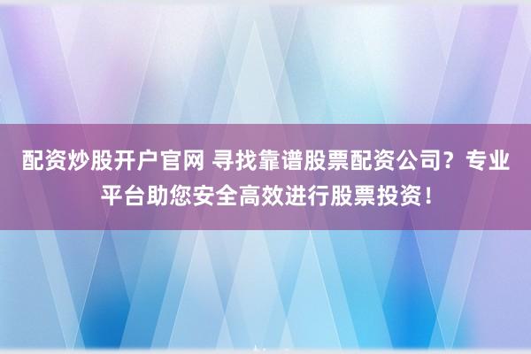 配资炒股开户官网 寻找靠谱股票配资公司？专业平台助您安全高效进行股票投资！