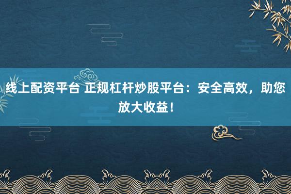 线上配资平台 正规杠杆炒股平台：安全高效，助您放大收益！