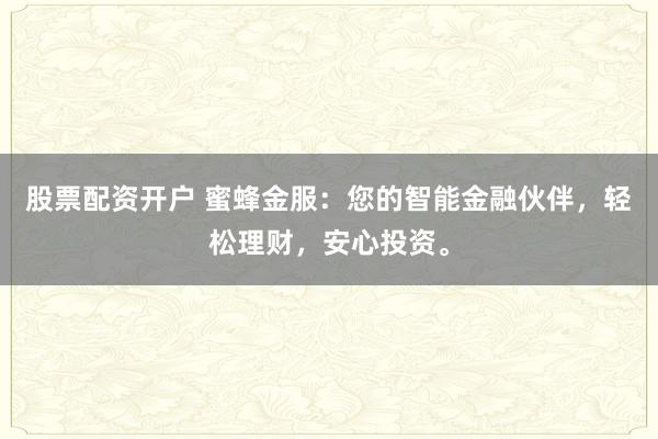 股票配资开户 蜜蜂金服：您的智能金融伙伴，轻松理财，安心投资。