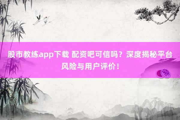 股市教练app下载 配资吧可信吗？深度揭秘平台风险与用户评价！