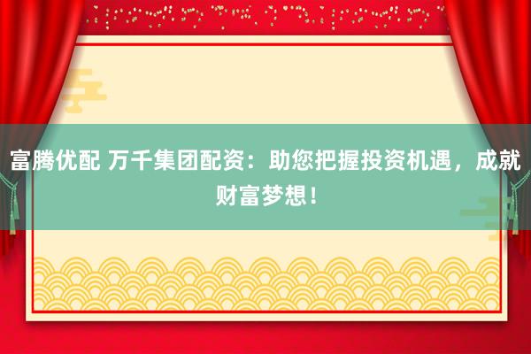 富腾优配 万千集团配资：助您把握投资机遇，成就财富梦想！