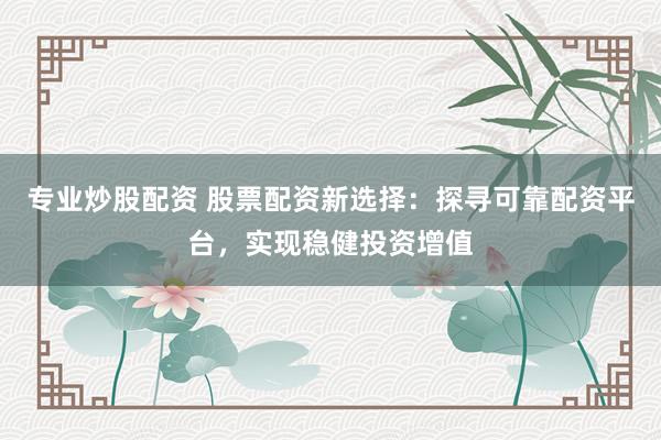 专业炒股配资 股票配资新选择：探寻可靠配资平台，实现稳健投资增值