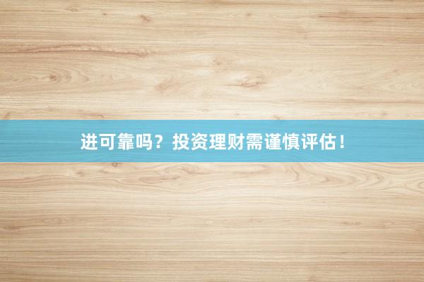 进可靠吗？投资理财需谨慎评估！