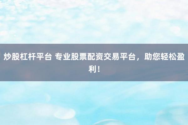炒股杠杆平台 专业股票配资交易平台，助您轻松盈利！
