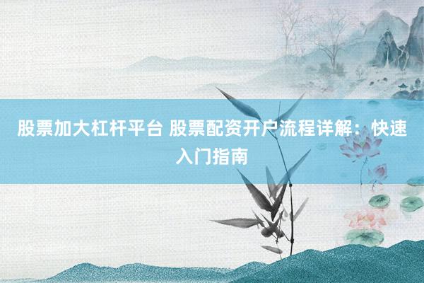 股票加大杠杆平台 股票配资开户流程详解：快速入门指南