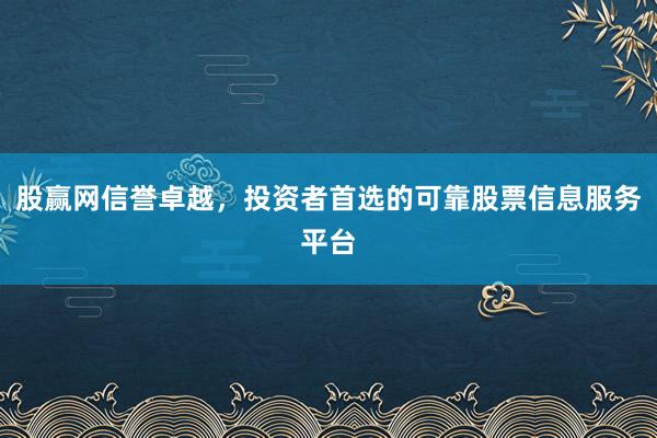 股赢网信誉卓越，投资者首选的可靠股票信息服务平台
