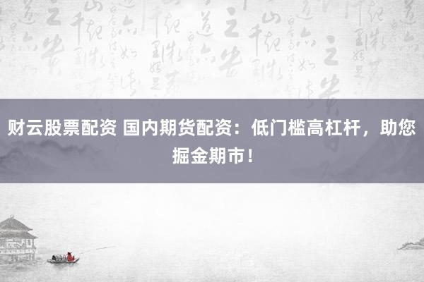 财云股票配资 国内期货配资：低门槛高杠杆，助您掘金期市！