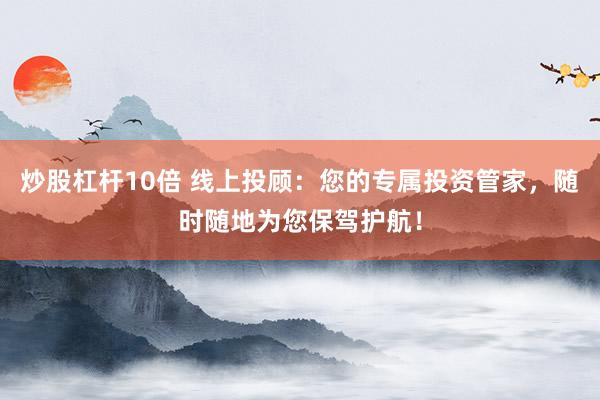 炒股杠杆10倍 线上投顾：您的专属投资管家，随时随地为您保驾护航！