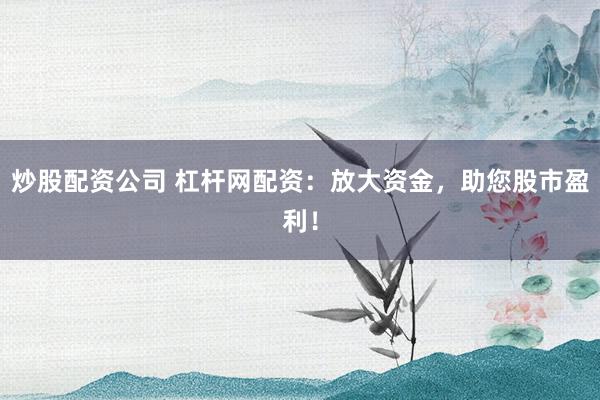 炒股配资公司 杠杆网配资：放大资金，助您股市盈利！
