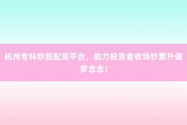 杭州专科炒股配资平台，助力投资者收场钞票升值梦念念！