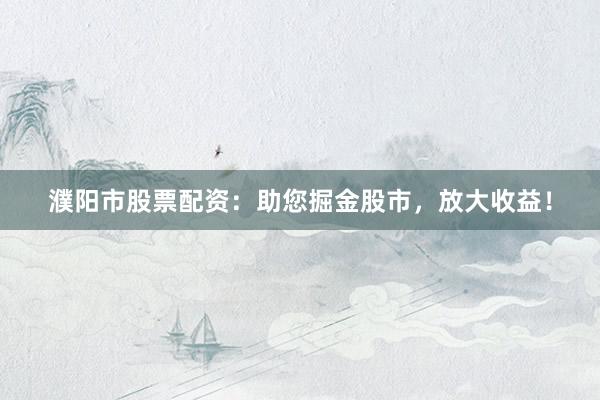 濮阳市股票配资：助您掘金股市，放大收益！