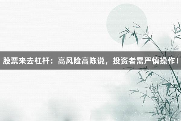 股票来去杠杆：高风险高陈说，投资者需严慎操作！