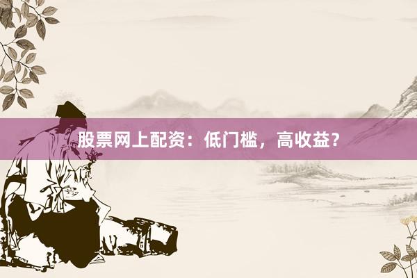 股票网上配资：低门槛，高收益？
