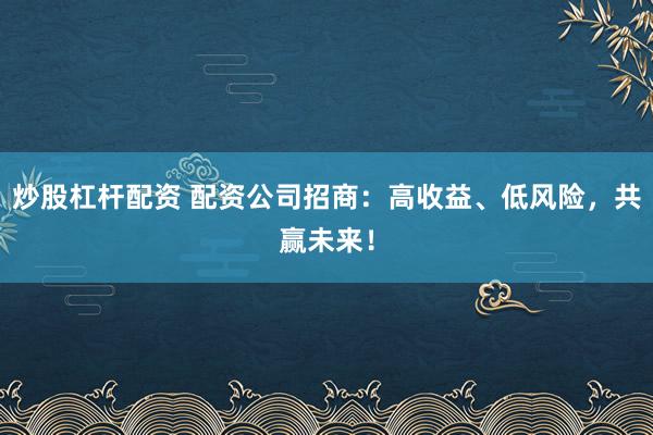 炒股杠杆配资 配资公司招商：高收益、低风险，共赢未来！