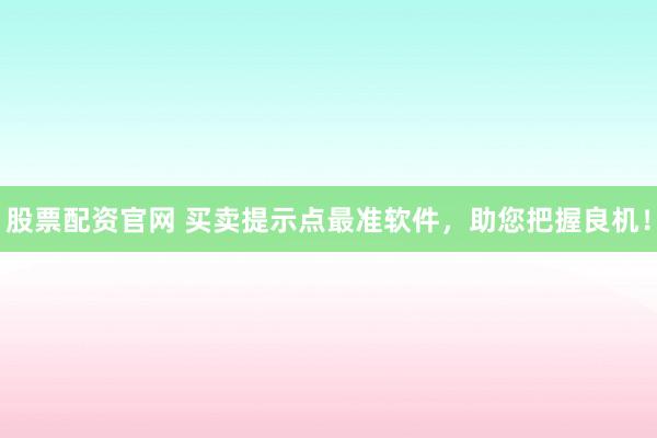 股票配资官网 买卖提示点最准软件，助您把握良机！