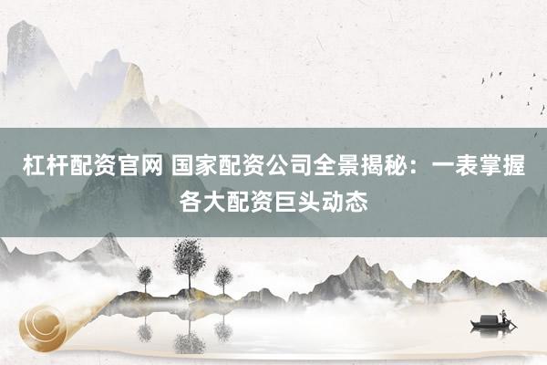 杠杆配资官网 国家配资公司全景揭秘：一表掌握各大配资巨头动态