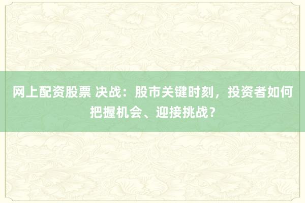 网上配资股票 决战：股市关键时刻，投资者如何把握机会、迎接挑战？
