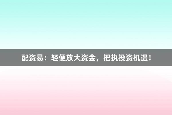 配资易：轻便放大资金，把执投资机遇！