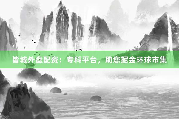 皆城外盘配资：专科平台，助您掘金环球市集