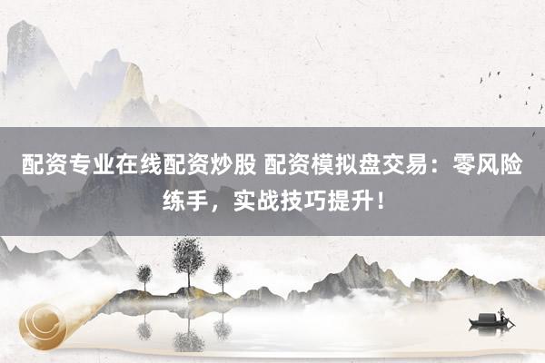 配资专业在线配资炒股 配资模拟盘交易：零风险练手，实战技巧提升！