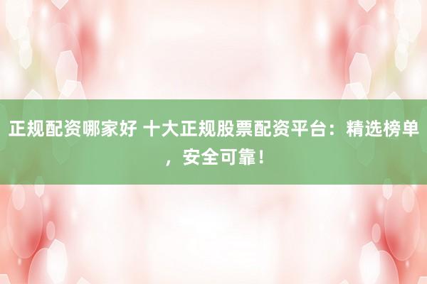 正规配资哪家好 十大正规股票配资平台：精选榜单，安全可靠！