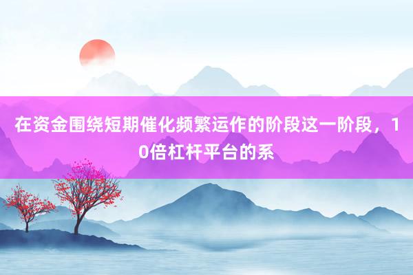 在资金围绕短期催化频繁运作的阶段这一阶段，10倍杠杆平台的系