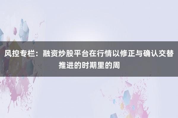 风控专栏：融资炒股平台在行情以修正与确认交替推进的时期里的周