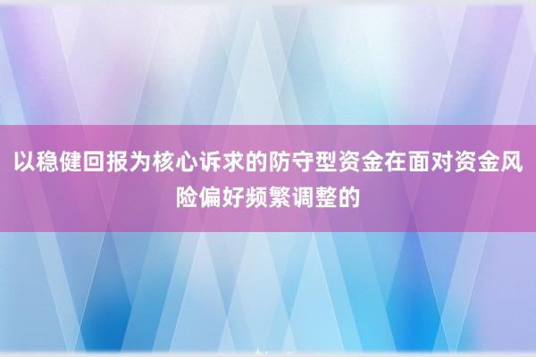 以稳健回报为核心诉求的防守型资金在面对资金风险偏好频繁调整的