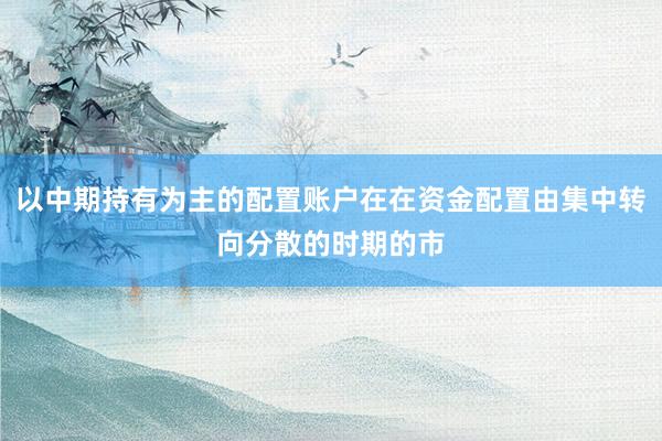 以中期持有为主的配置账户在在资金配置由集中转向分散的时期的市