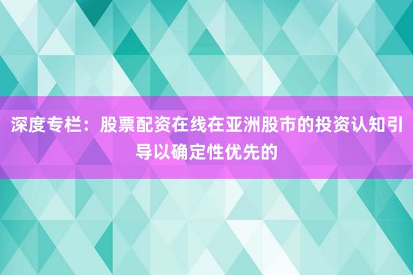 深度专栏：股票配资在线在亚洲股市的投资认知引导以确定性优先的