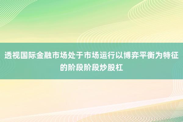 透视国际金融市场处于市场运行以博弈平衡为特征的阶段阶段炒股杠