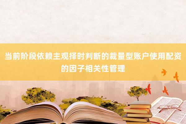 当前阶段依赖主观择时判断的裁量型账户使用配资的因子相关性管理