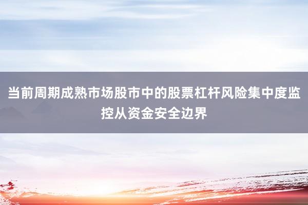当前周期成熟市场股市中的股票杠杆风险集中度监控从资金安全边界