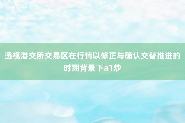 透视港交所交易区在行情以修正与确认交替推进的时期背景下a1炒