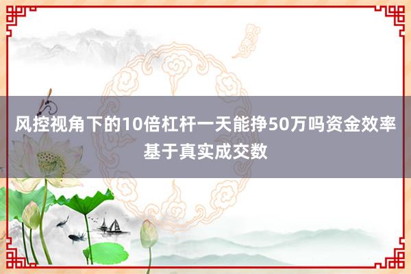 风控视角下的10倍杠杆一天能挣50万吗资金效率基于真实成交数