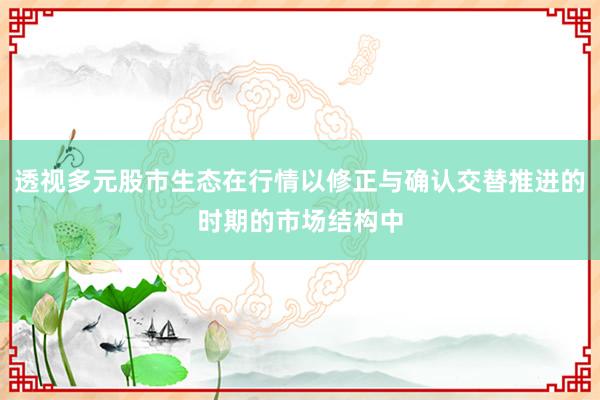 透视多元股市生态在行情以修正与确认交替推进的时期的市场结构中