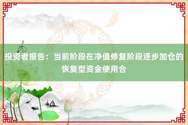 投资者报告：当前阶段在净值修复阶段逐步加仓的恢复型资金使用合