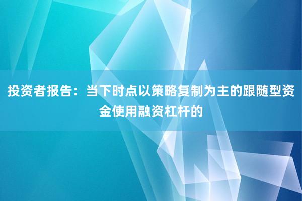 投资者报告：当下时点以策略复制为主的跟随型资金使用融资杠杆的