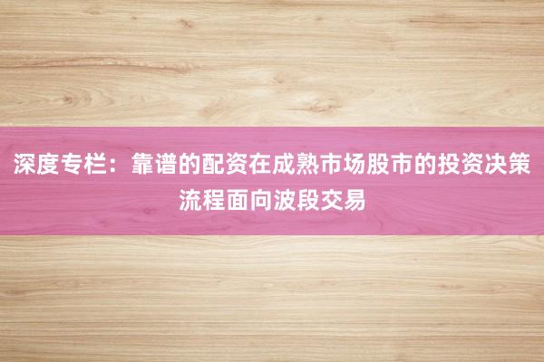 深度专栏：靠谱的配资在成熟市场股市的投资决策流程面向波段交易