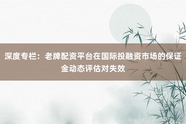 深度专栏：老牌配资平台在国际投融资市场的保证金动态评估对失效