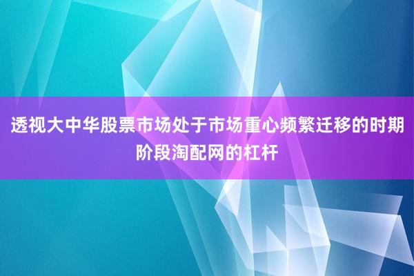 透视大中华股票市场处于市场重心频繁迁移的时期阶段淘配网的杠杆