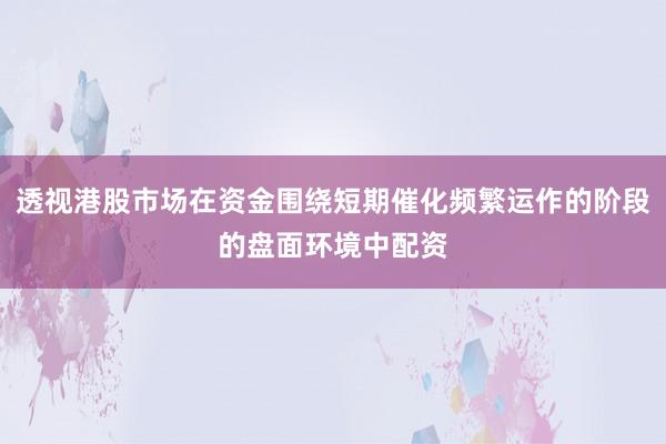 透视港股市场在资金围绕短期催化频繁运作的阶段的盘面环境中配资