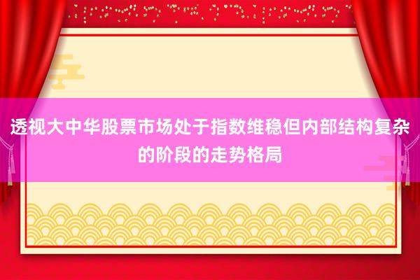 透视大中华股票市场处于指数维稳但内部结构复杂的阶段的走势格局