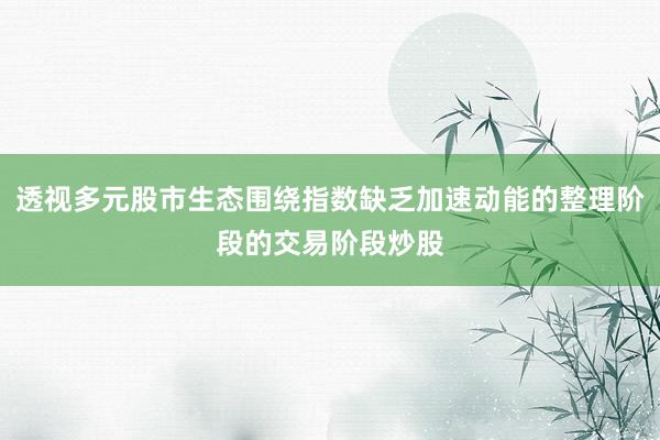 透视多元股市生态围绕指数缺乏加速动能的整理阶段的交易阶段炒股