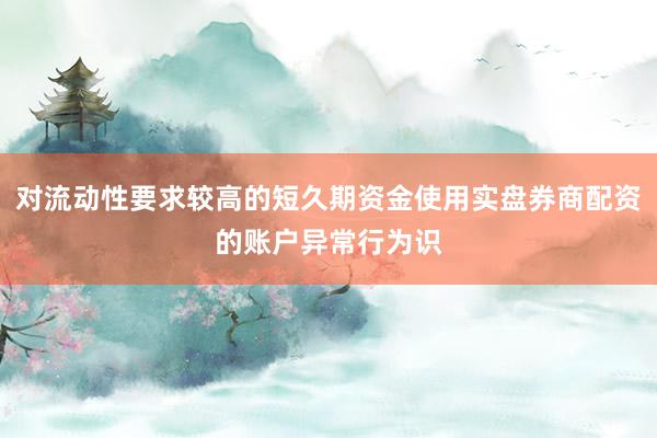 对流动性要求较高的短久期资金使用实盘券商配资的账户异常行为识