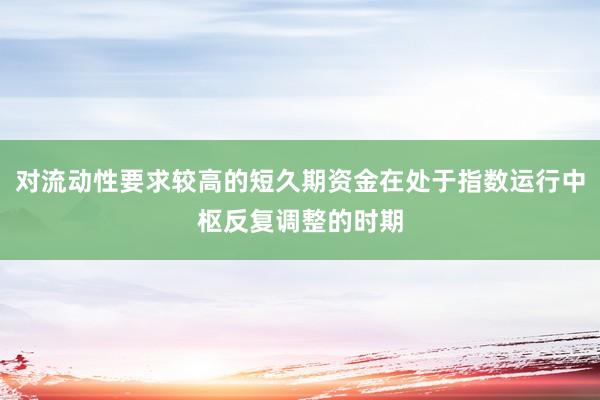 对流动性要求较高的短久期资金在处于指数运行中枢反复调整的时期